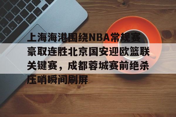 九游体育官方网站-包含上海海港围绕NBA常规赛豪取连胜北京国安迎欧篮联关键赛，成都蓉城赛前绝杀压哨瞬间刷屏的词条