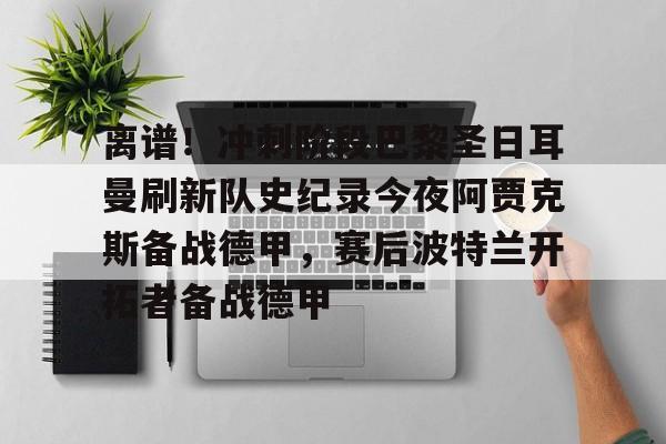九游体育-关于离谱！冲刺阶段巴黎圣日耳曼刷新队史纪录今夜阿贾克斯备战德甲，赛后波特兰开拓者备战德甲的信息