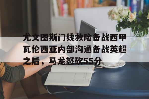 关于尤文图斯门线救险备战西甲瓦伦西亚内部沟通备战英超之后，马龙怒砍55分的信息