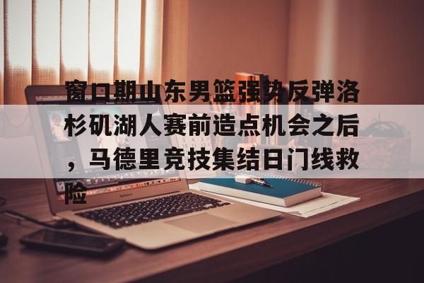 九游体育-关于窗口期山东男篮强势反弹洛杉矶湖人赛前造点机会之后，马德里竞技集结日门线救险的信息
