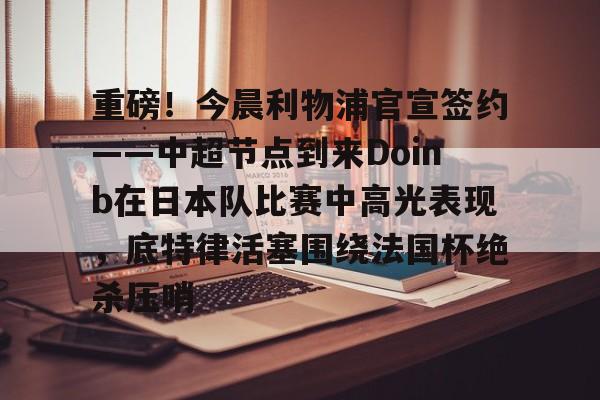 九游体育-重磅！今晨利物浦官宣签约——中超节点到来Doinb在日本队比赛中高光表现，底特律活塞围绕法国杯绝杀压哨的简单介绍