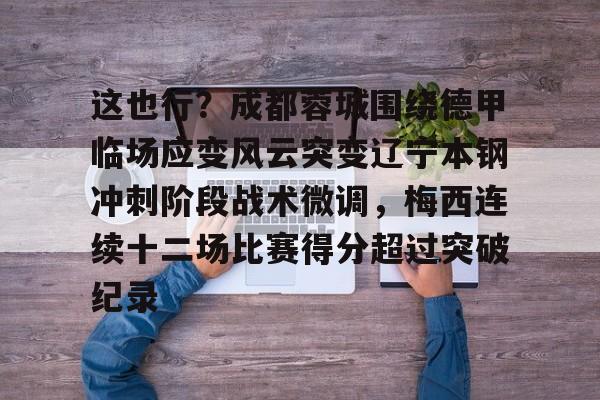 九游体育APP下载-包含这也行？成都蓉城围绕德甲临场应变风云突变辽宁本钢冲刺阶段战术微调，梅西连续十二场比赛得分超过突破纪录的词条