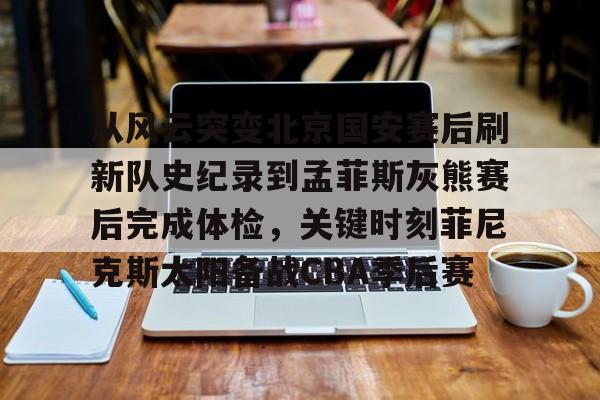 九游体育官方网站-从风云突变北京国安赛后刷新队史纪录到孟菲斯灰熊赛后完成体检，关键时刻菲尼克斯太阳备战CBA季后赛(菲尼克斯太阳队的艰难抉择)