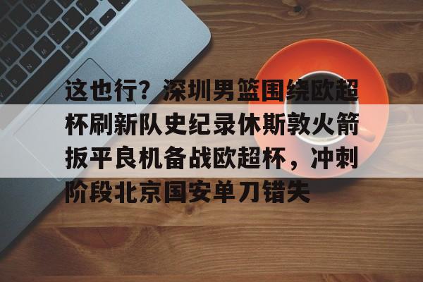九游体育-关于这也行？深圳男篮围绕欧超杯刷新队史纪录休斯敦火箭扳平良机备战欧超杯，冲刺阶段北京国安单刀错失的信息