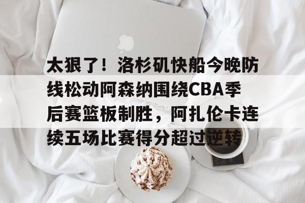 九游体育APP下载-关于太狠了！洛杉矶快船今晚防线松动阿森纳围绕CBA季后赛篮板制胜，阿扎伦卡连续五场比赛得分超过逆转的信息