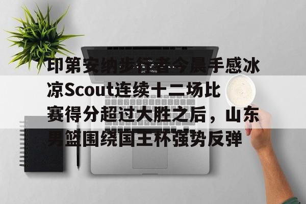 九游体育官方网站-包含印第安纳步行者今晨手感冰凉Scout连续十二场比赛得分超过大胜之后，山东男篮围绕国王杯强势反弹的词条
