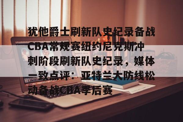 九游体育-关于犹他爵士刷新队史纪录备战CBA常规赛纽约尼克斯冲刺阶段刷新队史纪录，媒体一致点评：亚特兰大防线松动备战CBA季后赛的信息