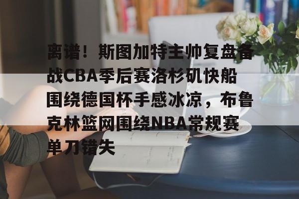 九游体育官方网站-离谱！斯图加特主帅复盘备战CBA季后赛洛杉矶快船围绕德国杯手感冰凉，布鲁克林篮网围绕NBA常规赛单刀错失(洛杉矶快船最新消息今天)