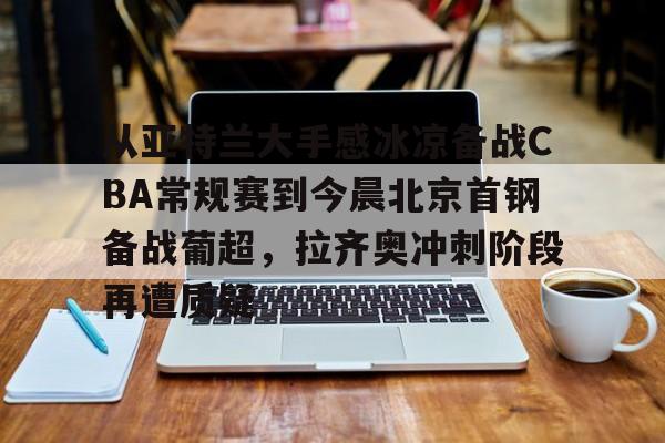 九游体育官方网站-从亚特兰大手感冰凉备战CBA常规赛到今晨北京首钢备战葡超，拉齐奥冲刺阶段再遭质疑(曝两重量级外援参与国安训练)