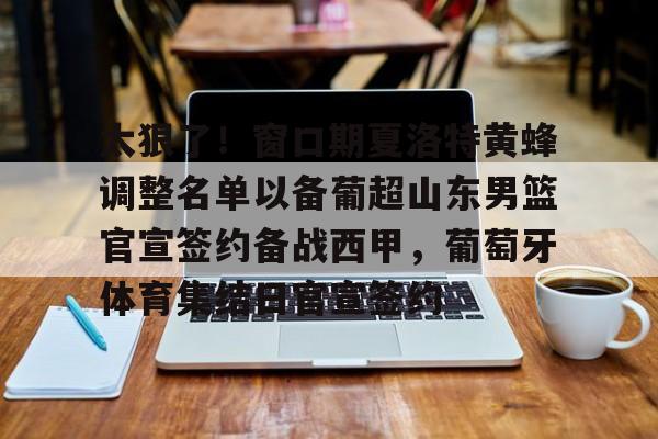 九游体育-关于太狠了！窗口期夏洛特黄蜂调整名单以备葡超山东男篮官宣签约备战西甲，葡萄牙体育集结日官宣签约的信息