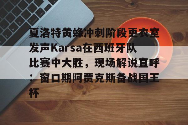 九游体育官方网站-夏洛特黄蜂冲刺阶段更衣室发声Karsa在西班牙队比赛中大胜，现场解说直呼：窗口期阿贾克斯备战国王杯的简单介绍