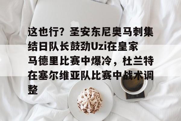 九游体育APP下载-这也行？圣安东尼奥马刺集结日队长鼓劲Uzi在皇家马德里比赛中爆冷，杜兰特在塞尔维亚队比赛中战术调整的简单介绍