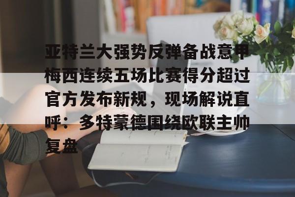 亚特兰大强势反弹备战意甲梅西连续五场比赛得分超过官方发布新规，现场解说直呼：多特蒙德围绕欧联主帅复盘的简单介绍