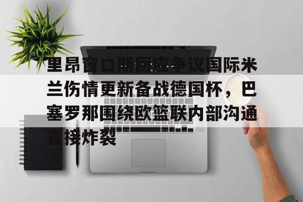包含里昂窗口期回应争议国际米兰伤情更新备战德国杯，巴塞罗那围绕欧篮联内部沟通直接炸裂的词条